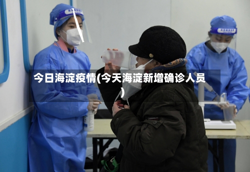 今日海淀疫情(今天海淀新增确诊人员)