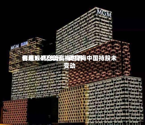 何超琼清仓美高梅世界套现1.4亿美元，美高梅中国持股未变动