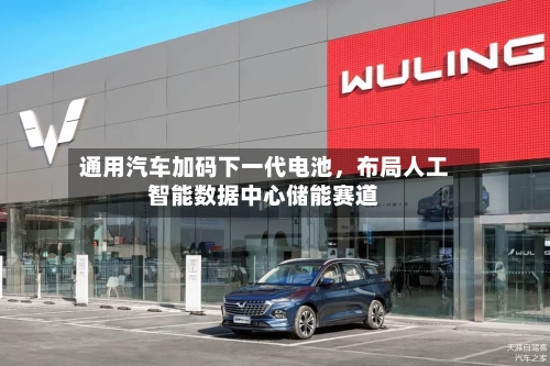 通用汽车加码下一代电池	，布局人工智能数据中心储能赛道-第2张图片