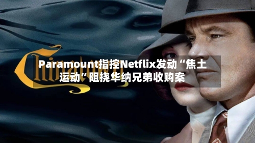 Paramount指控Netflix发动“焦土运动”阻挠华纳兄弟收购案-第2张图片