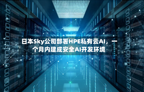 日本Sky公司部署HPE私有云AI，一个月内建成安全AI开发环境-第3张图片