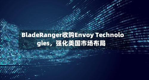 BladeRanger收购Envoy Technologies	，强化美国市场布局-第2张图片