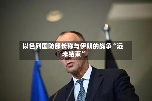 以色列国防部长称与伊朗的战争“远未结束	”-第2张图片