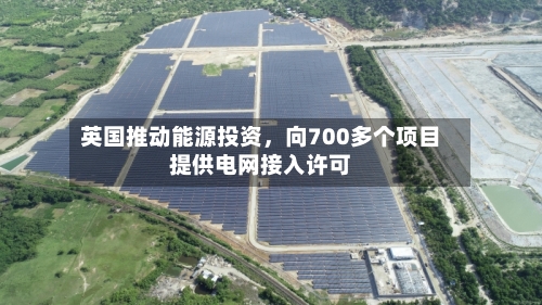 英国推动能源投资	，向700多个项目提供电网接入许可-第3张图片