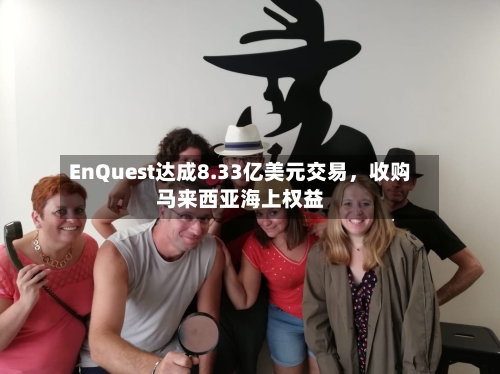 EnQuest达成8.33亿美元交易，收购马来西亚海上权益-第2张图片