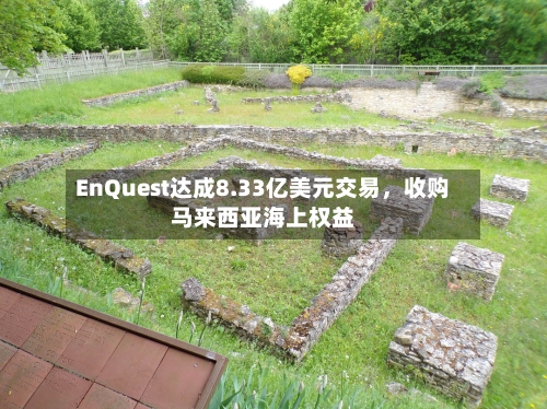 EnQuest达成8.33亿美元交易，收购马来西亚海上权益-第3张图片