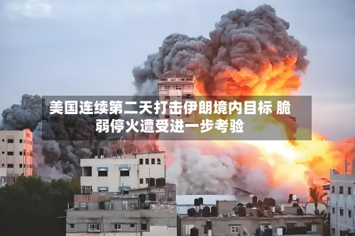 美国连续第二天打击伊朗境内目标 脆弱停火遭受进一步考验-第2张图片