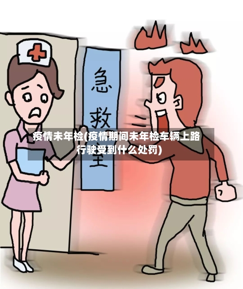 疫情未年检(疫情期间未年检车辆上路行驶受到什么处罚)