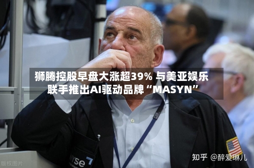 狮腾控股早盘大涨超39% 与美亚娱乐联手推出AI驱动品牌“MASYN	”-第2张图片