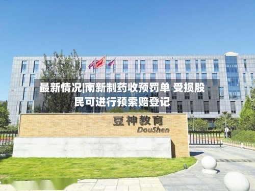 最新情况|南新制药收预罚单 受损股民可进行预索赔登记-第3张图片