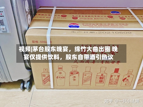 视频|茅台股东晚宴，绵竹大曲出圈 晚宴仅提供饮料，股东自带酒引热议