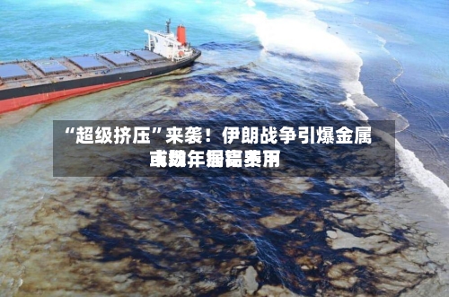 “超级挤压	”来袭！伊朗战争引爆金属市场	，铜铝费用或数年居高不下-第2张图片