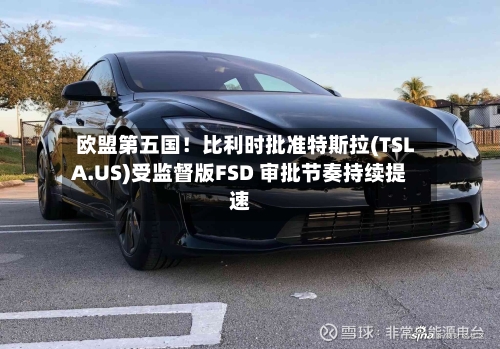 欧盟第五国！比利时批准特斯拉(TSLA.US)受监督版FSD 审批节奏持续提速