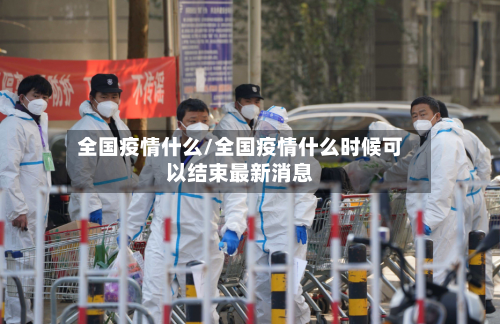 全国疫情什么/全国疫情什么时候可以结束最新消息