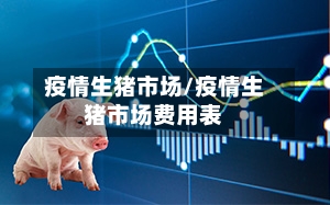 疫情生猪市场/疫情生猪市场费用表