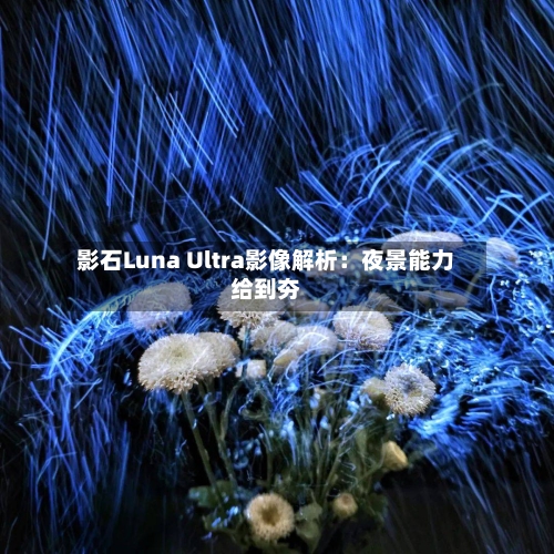 影石Luna Ultra影像解析：夜景能力给到夯