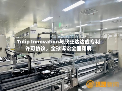 Tulip Innovation与欣旺达达成专利许可协议	，全球诉讼全面和解-第3张图片