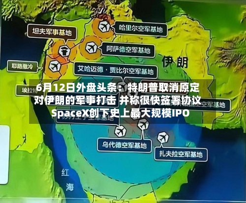 6月12日外盘头条：特朗普取消原定对伊朗的军事打击 并称很快签署协议 SpaceX创下史上最大规模IPO-第2张图片