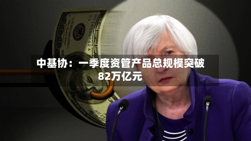 中基协:一季度资管产品总规模突破82万亿元-第3张图片