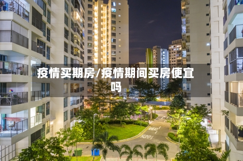 疫情买期房/疫情期间买房便宜吗