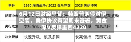 6月12日财经早餐：特朗普叫停对伊空袭，美伊协议有望周末签署	，黄金深V反弹重回4220-第2张图片