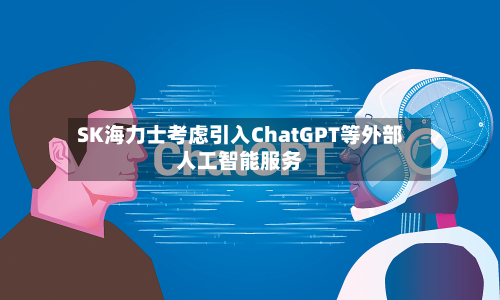 SK海力士考虑引入ChatGPT等外部人工智能服务-第2张图片