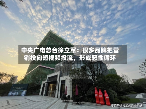 中央广电总台徐立军：很多品牌把营销投向短视频投流，形成恶性循环