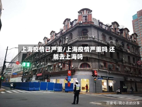 上海疫情已严重/上海疫情严重吗 还能去上海吗