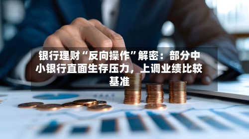 银行理财“反向操作”解密：部分中小银行直面生存压力，上调业绩比较基准-第2张图片