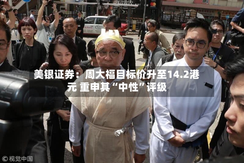 美银证券：周大福目标价升至14.2港元 重申其“中性	”评级-第3张图片