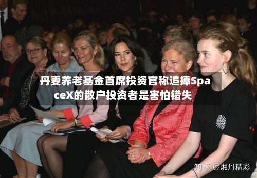 丹麦养老基金首席投资官称追捧SpaceX的散户投资者是害怕错失