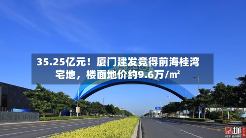 35.25亿元！厦门建发竞得前海桂湾宅地，楼面地价约9.6万/㎡-第2张图片