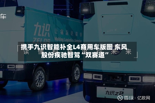 携手九识智能补全L4商用车版图 东风股份疾驰智驾“双赛道”-第2张图片