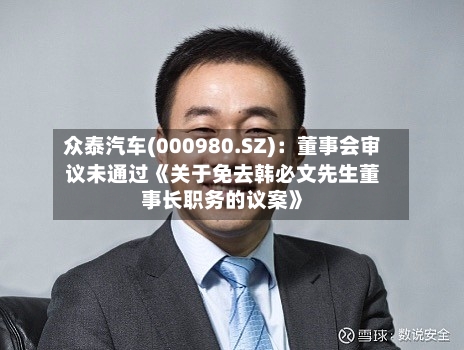 众泰汽车(000980.SZ)：董事会审议未通过《关于免去韩必文先生董事长职务的议案》-第2张图片