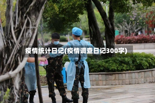 疫情统计日记(疫情调查日记300字)