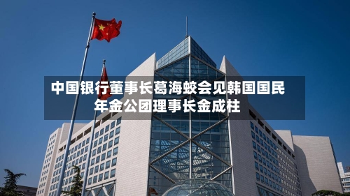 中国银行董事长葛海蛟会见韩国国民年金公团理事长金成柱