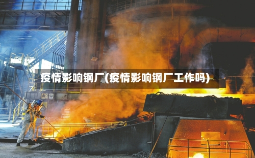 疫情影响钢厂(疫情影响钢厂工作吗)