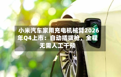小米汽车家用充电机械臂2026年Q4上市：自动插拔枪，全程无需人工干预-第2张图片