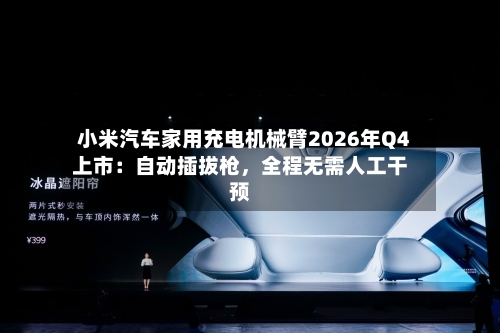 小米汽车家用充电机械臂2026年Q4上市：自动插拔枪，全程无需人工干预-第3张图片