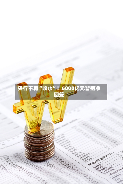 央行不再“收水”！6000亿元暂别净回笼