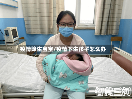 疫情降生宝宝/疫情下生孩子怎么办