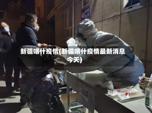 新疆喀什疫情(新疆喀什疫情最新消息今天)-第2张图片
