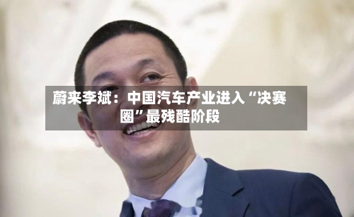 蔚来李斌：中国汽车产业进入“决赛圈	”最残酷阶段-第2张图片