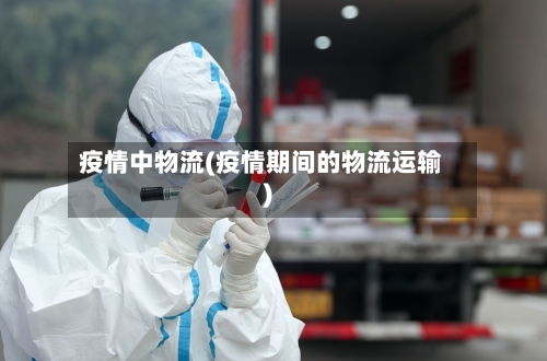 疫情中物流(疫情期间的物流运输)