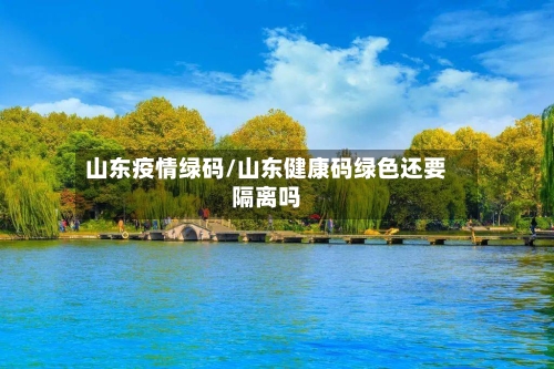 山东疫情绿码/山东健康码绿色还要隔离吗
