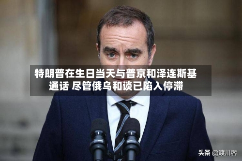 特朗普在生日当天与普京和泽连斯基通话 尽管俄乌和谈已陷入停滞-第3张图片