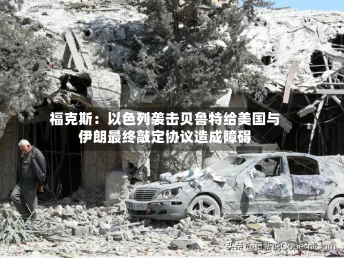 福克斯：以色列袭击贝鲁特给美国与伊朗最终敲定协议造成障碍-第2张图片