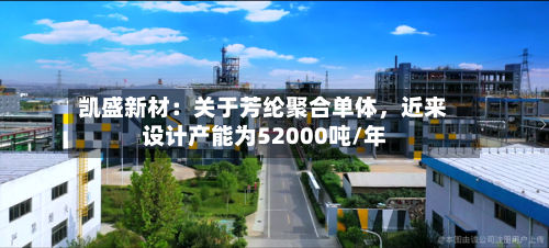 凯盛新材：关于芳纶聚合单体，近来设计产能为52000吨/年-第2张图片