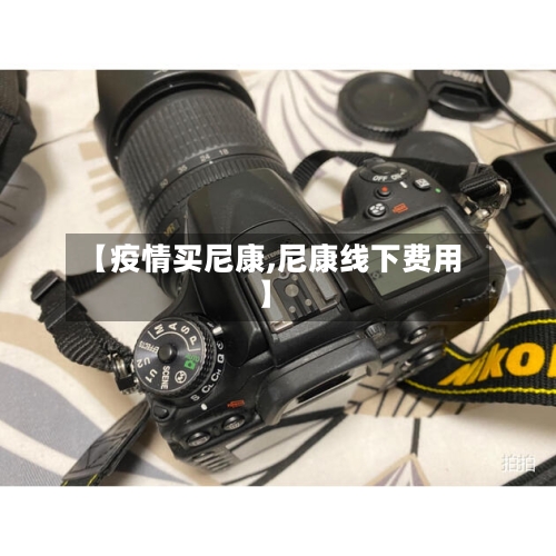 【疫情买尼康,尼康线下费用】-第3张图片