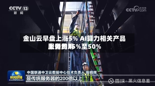 金山云早盘上涨5% AI算力相关产品服务费用上调约15%至50%